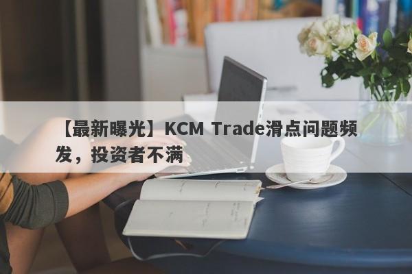 【最新曝光】KCM Trade滑点问题频发，投资者不满
-第1张图片-要懂汇圈网