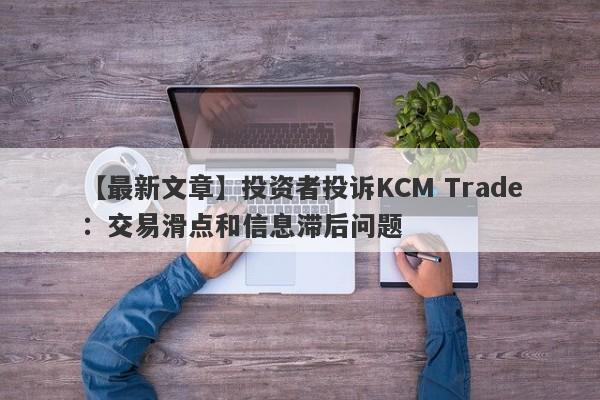 【最新文章】投资者投诉KCM Trade：交易滑点和信息滞后问题
-第1张图片-要懂汇圈网