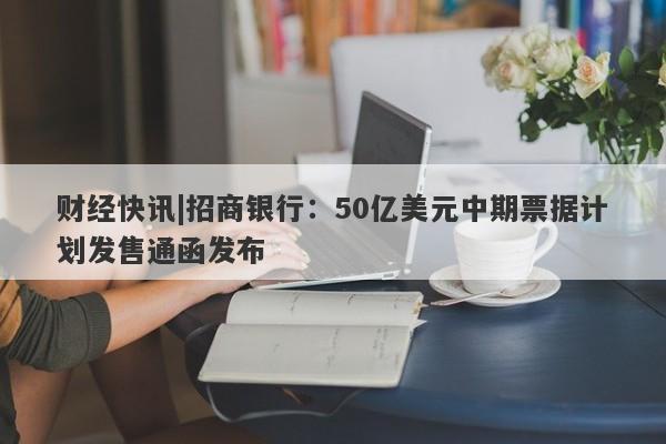 财经快讯|招商银行：50亿美元中期票据计划发售通函发布-第1张图片-要懂汇圈网