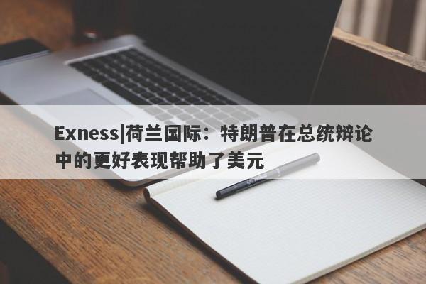 Exness|荷兰国际：特朗普在总统辩论中的更好表现帮助了美元-第1张图片-要懂汇圈网