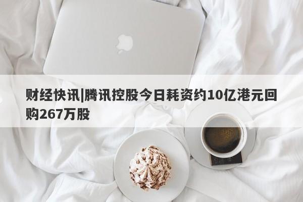 财经快讯|腾讯控股今日耗资约10亿港元回购267万股-第1张图片-要懂汇圈网