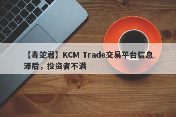 【毒蛇君】KCM Trade交易平台信息滞后，投资者不满-第1张图片-要懂汇圈网