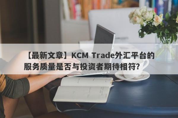 【最新文章】KCM Trade外汇平台的服务质量是否与投资者期待相符？-第1张图片-要懂汇圈网