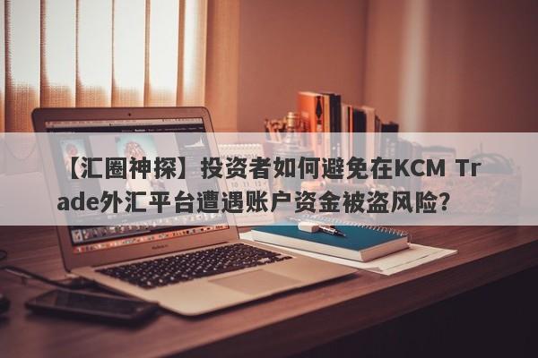 【汇圈神探】投资者如何避免在KCM Trade外汇平台遭遇账户资金被盗风险？-第1张图片-要懂汇圈网