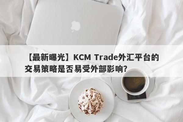 【最新曝光】KCM Trade外汇平台的交易策略是否易受外部影响？-第1张图片-要懂汇圈网