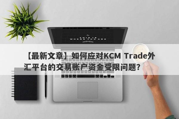 【最新文章】如何应对KCM Trade外汇平台的交易账户资金受限问题？-第1张图片-要懂汇圈网