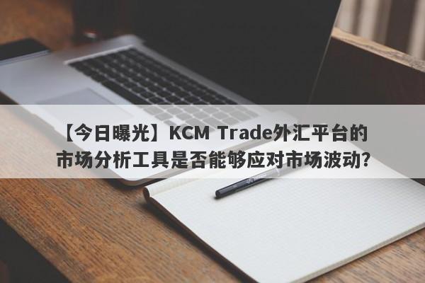 【今日曝光】KCM Trade外汇平台的市场分析工具是否能够应对市场波动？-第1张图片-要懂汇圈网