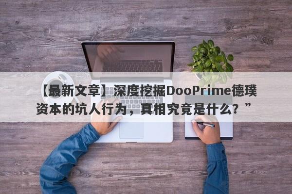 【最新文章】深度挖掘DooPrime德璞资本的坑人行为，真相究竟是什么？”-第1张图片-要懂汇圈网