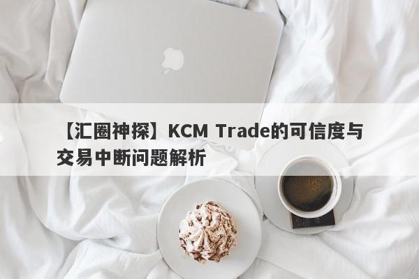 【汇圈神探】KCM Trade的可信度与交易中断问题解析-第1张图片-要懂汇圈网