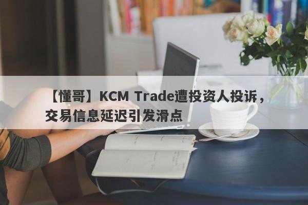 【懂哥】KCM Trade遭投资人投诉，交易信息延迟引发滑点-第1张图片-要懂汇圈网