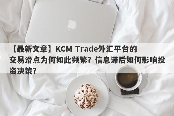 【最新文章】KCM Trade外汇平台的交易滑点为何如此频繁？信息滞后如何影响投资决策？-第1张图片-要懂汇圈网