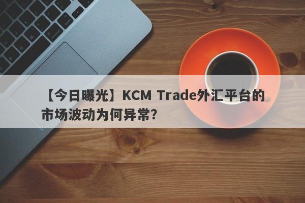 【今日曝光】KCM Trade外汇平台的市场波动为何异常？-第1张图片-要懂汇圈网