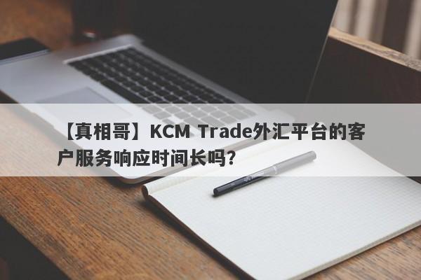 【真相哥】KCM Trade外汇平台的客户服务响应时间长吗？-第1张图片-要懂汇圈网