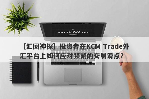 【汇圈神探】投资者在KCM Trade外汇平台上如何应对频繁的交易滑点？-第1张图片-要懂汇圈网