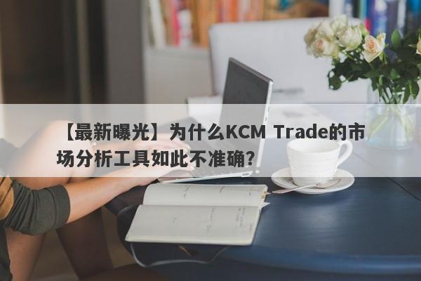 【最新曝光】为什么KCM Trade的市场分析工具如此不准确？-第1张图片-要懂汇圈网