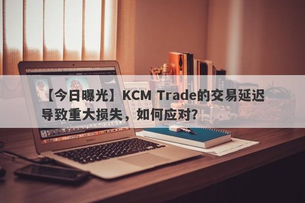 【今日曝光】KCM Trade的交易延迟导致重大损失，如何应对？-第1张图片-要懂汇圈网