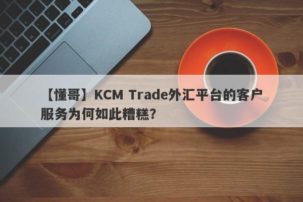 【懂哥】KCM Trade外汇平台的客户服务为何如此糟糕？-第1张图片-要懂汇圈网