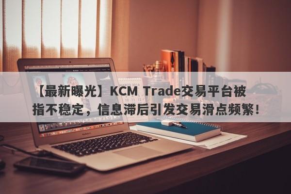 【最新曝光】KCM Trade交易平台被指不稳定，信息滞后引发交易滑点频繁！-第1张图片-要懂汇圈网