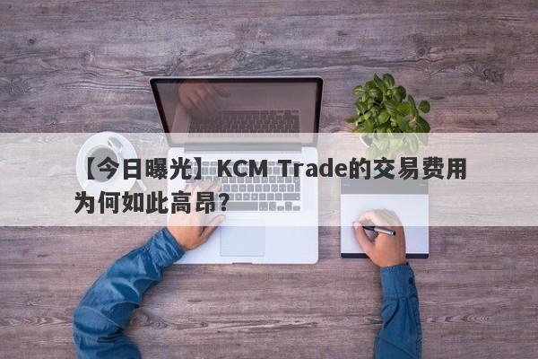 【今日曝光】KCM Trade的交易费用为何如此高昂？-第1张图片-要懂汇圈网