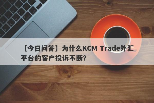 【今日问答】为什么KCM Trade外汇平台的客户投诉不断？-第1张图片-要懂汇圈网