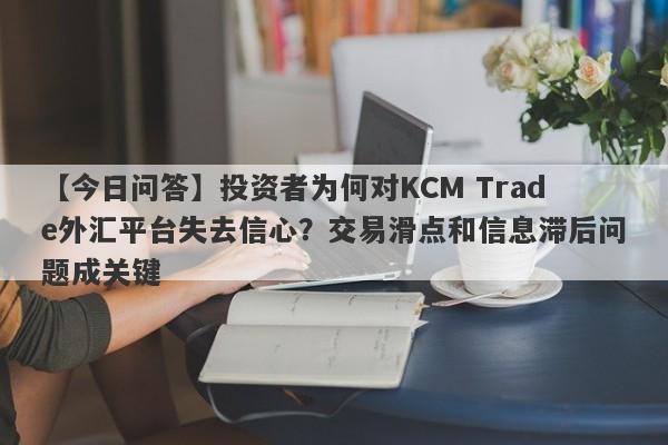 【今日问答】投资者为何对KCM Trade外汇平台失去信心？交易滑点和信息滞后问题成关键-第1张图片-要懂汇圈网