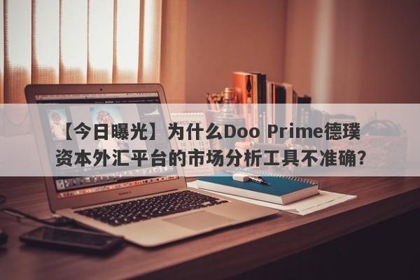 【今日曝光】为什么Doo Prime德璞资本外汇平台的市场分析工具不准确？-第1张图片-要懂汇圈网