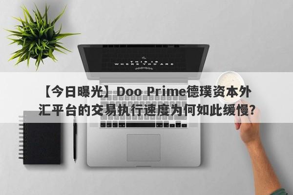 【今日曝光】Doo Prime德璞资本外汇平台的交易执行速度为何如此缓慢？-第1张图片-要懂汇圈网