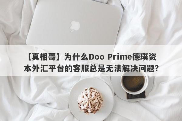 【真相哥】为什么Doo Prime德璞资本外汇平台的客服总是无法解决问题？-第1张图片-要懂汇圈网