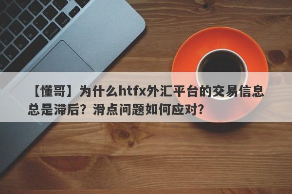 【懂哥】为什么htfx外汇平台的交易信息总是滞后？滑点问题如何应对？-第1张图片-要懂汇圈网