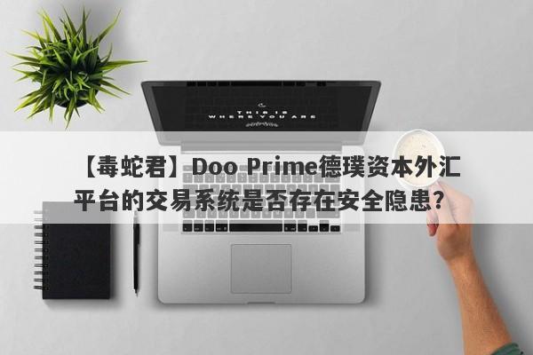 【毒蛇君】Doo Prime德璞资本外汇平台的交易系统是否存在安全隐患？-第1张图片-要懂汇圈网