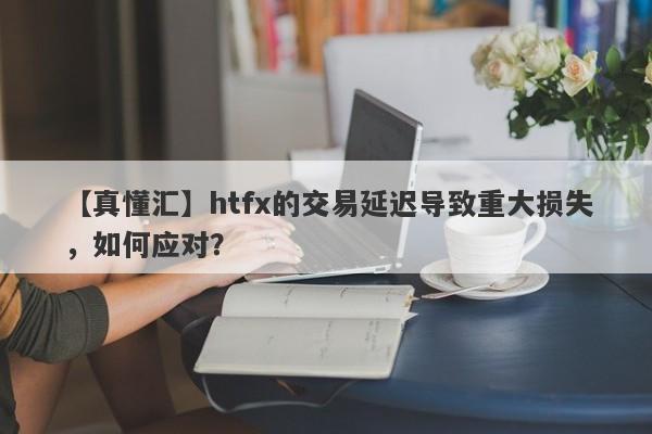 【真懂汇】htfx的交易延迟导致重大损失，如何应对？-第1张图片-要懂汇圈网