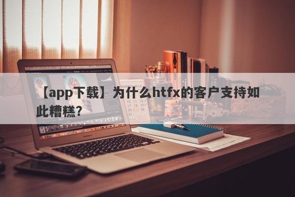 【app下载】为什么htfx的客户支持如此糟糕？-第1张图片-要懂汇圈网