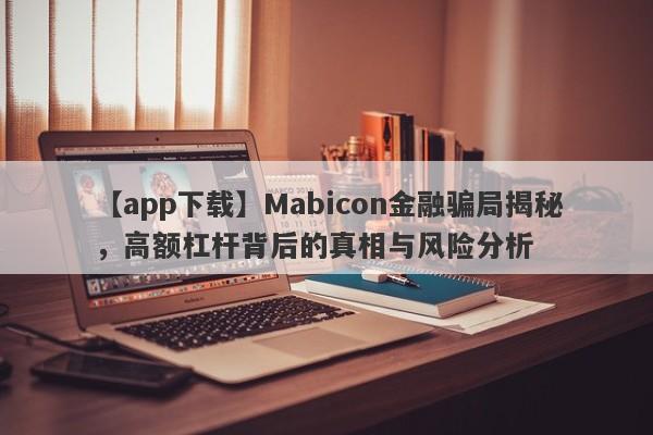 【app下载】Mabicon金融骗局揭秘，高额杠杆背后的真相与风险分析-第1张图片-要懂汇圈网