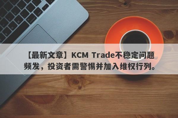 【最新文章】KCM Trade不稳定问题频发，投资者需警惕并加入维权行列。-第1张图片-要懂汇圈网