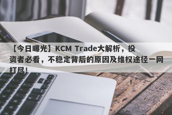 【今日曝光】KCM Trade大解析，投资者必看，不稳定背后的原因及维权途径一网打尽！-第1张图片-要懂汇圈网