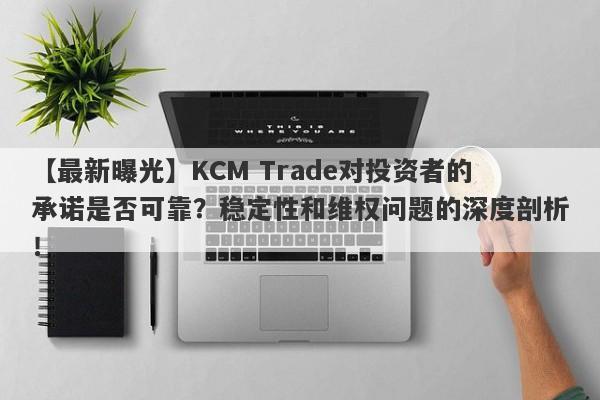 【最新曝光】KCM Trade对投资者的承诺是否可靠？稳定性和维权问题的深度剖析！-第1张图片-要懂汇圈网