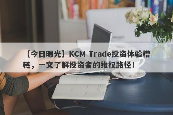 【今日曝光】KCM Trade投资体验糟糕，一文了解投资者的维权路径！-第1张图片-要懂汇圈网