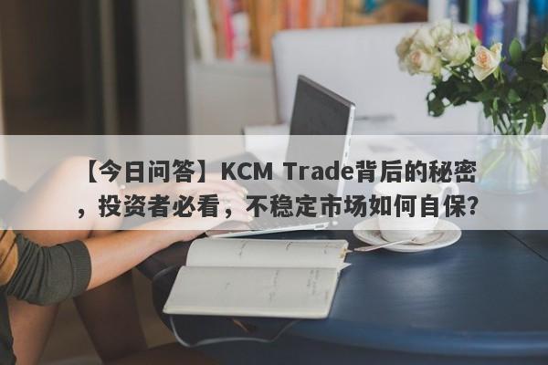 【今日问答】KCM Trade背后的秘密，投资者必看，不稳定市场如何自保？-第1张图片-要懂汇圈网