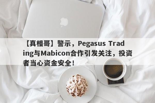 【真相哥】警示，Pegasus Trading与Mabicon合作引发关注，投资者当心资金安全！-第1张图片-要懂汇圈网