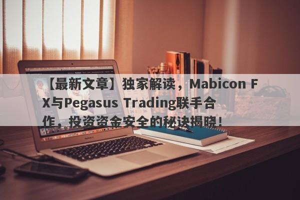 【最新文章】独家解读，Mabicon FX与Pegasus Trading联手合作，投资资金安全的秘诀揭晓！-第1张图片-要懂汇圈网