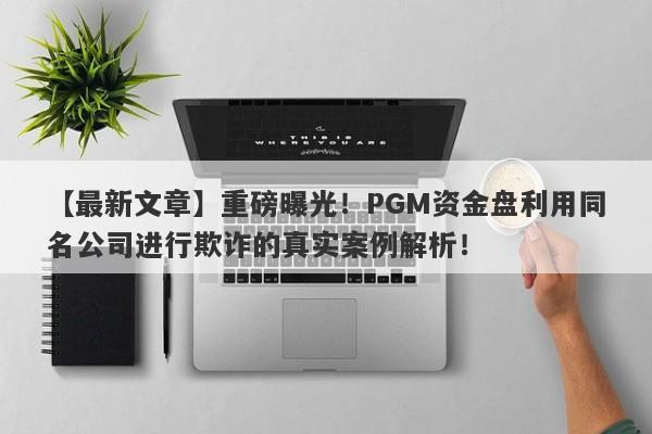 【最新文章】重磅曝光！PGM资金盘利用同名公司进行欺诈的真实案例解析！-第1张图片-要懂汇圈网