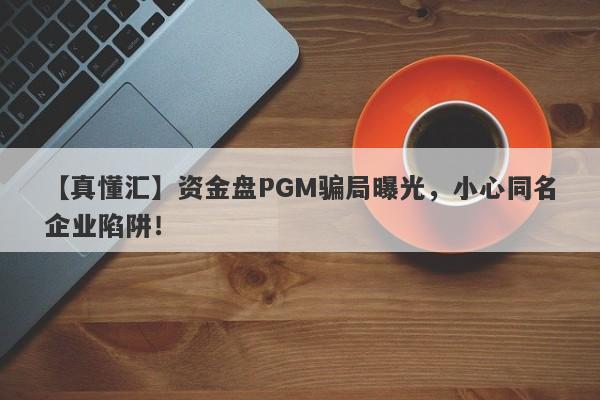 【真懂汇】资金盘PGM骗局曝光，小心同名企业陷阱！-第1张图片-要懂汇圈网