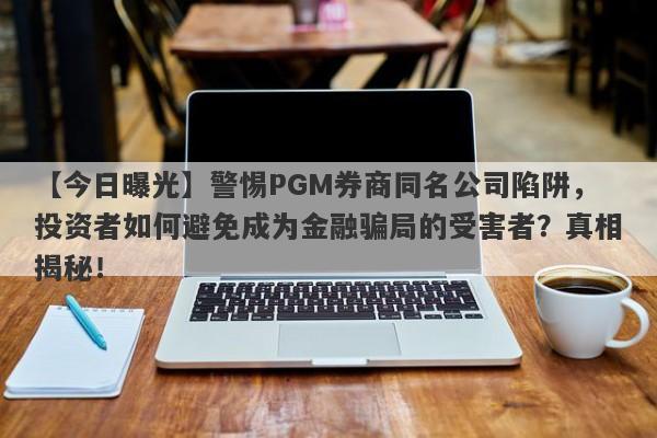 【今日曝光】警惕PGM券商同名公司陷阱，投资者如何避免成为金融骗局的受害者？真相揭秘！-第1张图片-要懂汇圈网