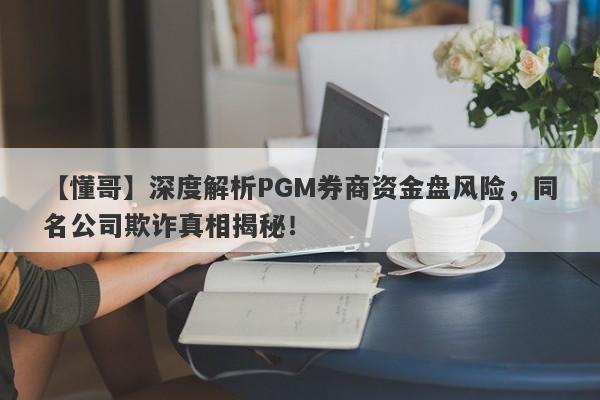 【懂哥】深度解析PGM券商资金盘风险，同名公司欺诈真相揭秘！-第1张图片-要懂汇圈网