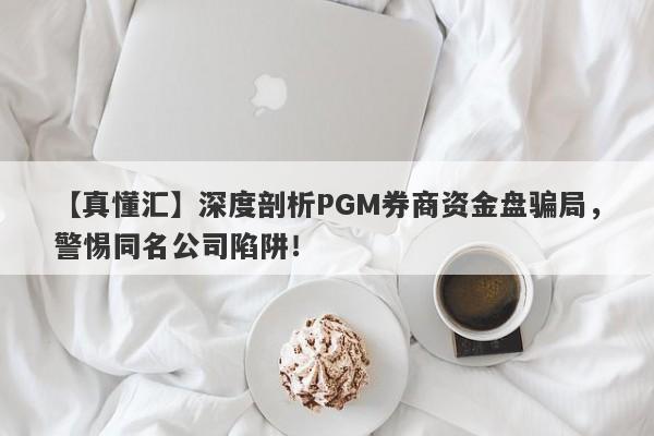 【真懂汇】深度剖析PGM券商资金盘骗局，警惕同名公司陷阱！-第1张图片-要懂汇圈网