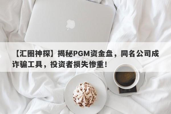 【汇圈神探】揭秘PGM资金盘，同名公司成诈骗工具，投资者损失惨重！-第1张图片-要懂汇圈网