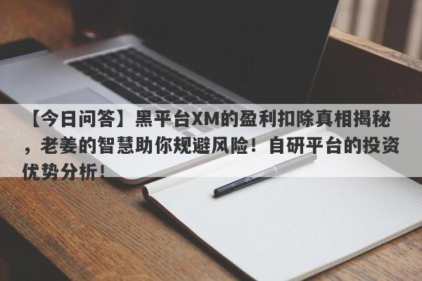 【今日问答】黑平台XM的盈利扣除真相揭秘，老姜的智慧助你规避风险！自研平台的投资优势分析！-第1张图片-要懂汇圈网