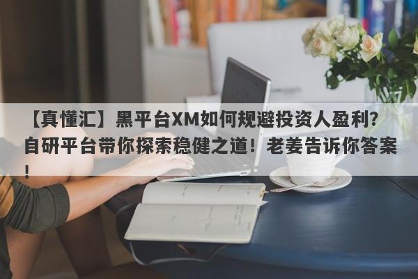 【真懂汇】黑平台XM如何规避投资人盈利？自研平台带你探索稳健之道！老姜告诉你答案！-第1张图片-要懂汇圈网