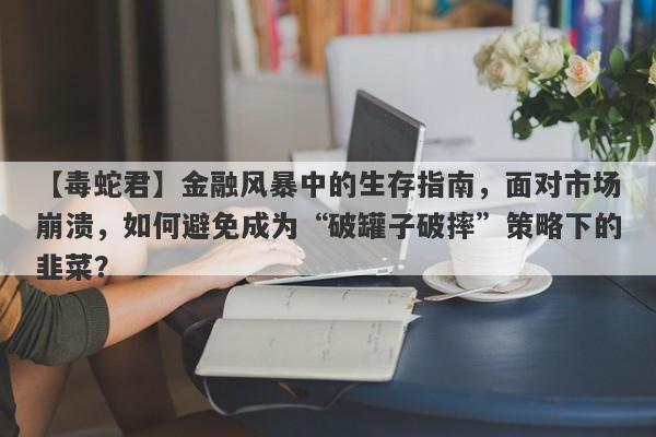 【毒蛇君】金融风暴中的生存指南，面对市场崩溃，如何避免成为“破罐子破摔”策略下的韭菜？-第1张图片-要懂汇圈网