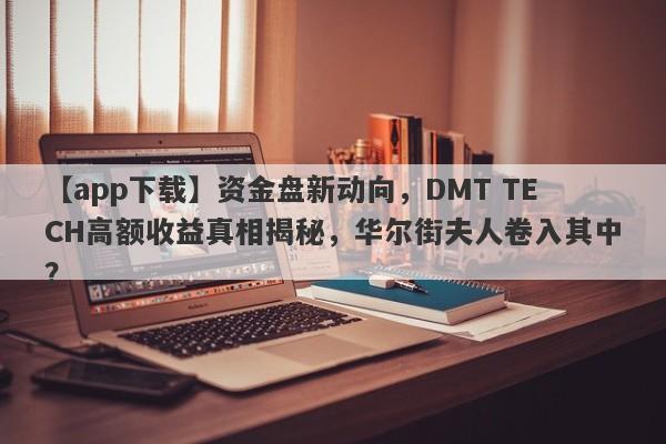 【app下载】资金盘新动向，DMT TECH高额收益真相揭秘，华尔街夫人卷入其中？-第1张图片-要懂汇圈网